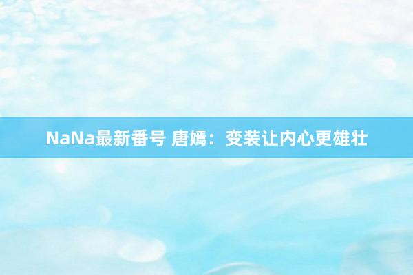 NaNa最新番号 唐嫣：变装让内心更雄壮