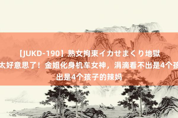 【JUKD-190】熟女拘束イカせまくり地獄 蛮腰巨臀太好意思了！金姐化身机车女神，涓滴看不出是4个孩子的辣妈