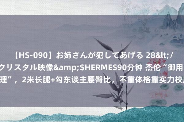 【HS-090】お姉さんが犯してあげる 28</a>2004-10-01クリスタル映像&$HERMES90分钟 杰伦“御用女助理”，2米长腿+勾东谈主腰臀比，不靠体格靠实力校服网友！|翘臀|女神|大长腿|杰伦·杨