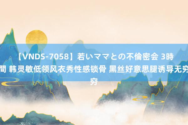 【VNDS-7058】若いママとの不倫密会 3時間 韩灵敏低领风衣秀性感锁骨 黑丝好意思腿诱导无穷