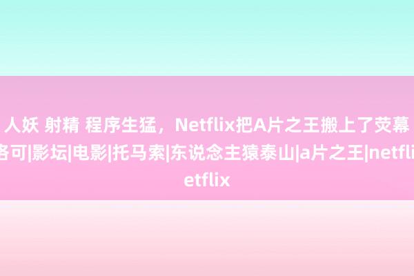 人妖 射精 程序生猛，Netflix把A片之王搬上了荧幕|洛可|影坛|电影|托马索|东说念主猿泰山|a片之王|netflix