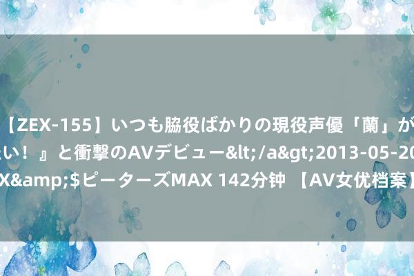 【ZEX-155】いつも脇役ばかりの現役声優「蘭」が『私も主役になりたい！』と衝撃のAVデビュー</a>2013-05-20ピーターズMAX&$ピーターズMAX 142分钟 【AV女优档案】（19）芳华新东谈主三田真铃SSIS