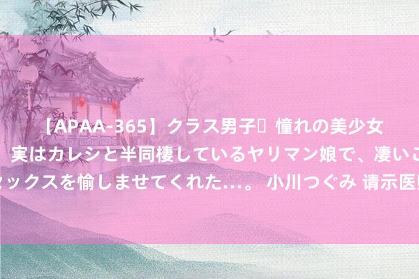 【APAA-365】クラス男子・憧れの美少女をラブホに連れ込むと、実はカレシと半同棲しているヤリマン娘で、凄いご奉仕セックスを愉しませてくれた…。 小川つぐみ 请示医师跟老婆临幸怎样临幸智商最欢然