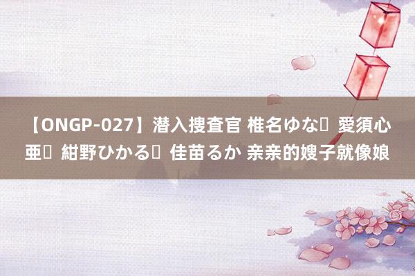 【ONGP-027】潜入捜査官 椎名ゆな・愛須心亜・紺野ひかる・佳苗るか 亲亲的嫂子就像娘