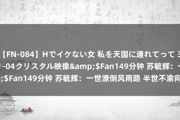 【FN-084】Hでイケない女 私を天国に連れてって 3</a>2007-11-04クリスタル映像&$Fan149分钟 苏毓辉：一世潦倒风雨路 半世不渝向党情