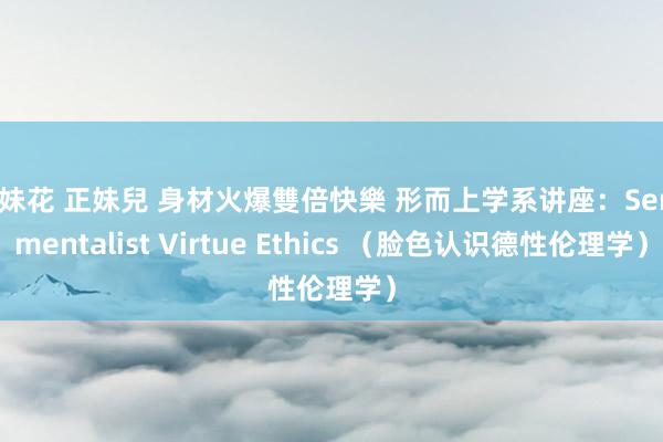 姐妹花 正妹兒 身材火爆雙倍快樂 形而上学系讲座：Sentimentalist Virtue Ethics （脸色认识德性伦理学）