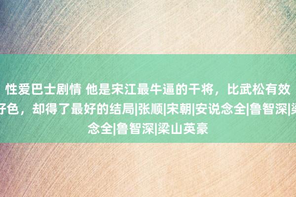 性爱巴士剧情 他是宋江最牛逼的干将，比武松有效，贪财好色，却得了最好的结局|张顺|宋朝|安说念全|鲁智深|梁山英豪