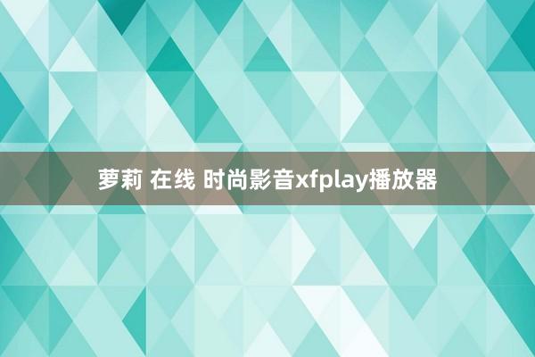 萝莉 在线 时尚影音xfplay播放器