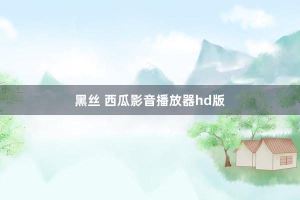 黑丝 西瓜影音播放器hd版