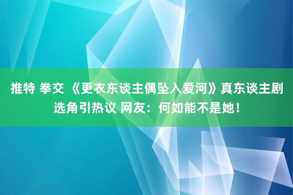 推特 拳交 《更衣东谈主偶坠入爱河》真东谈主剧选角引热议 网友：何如能不是她！