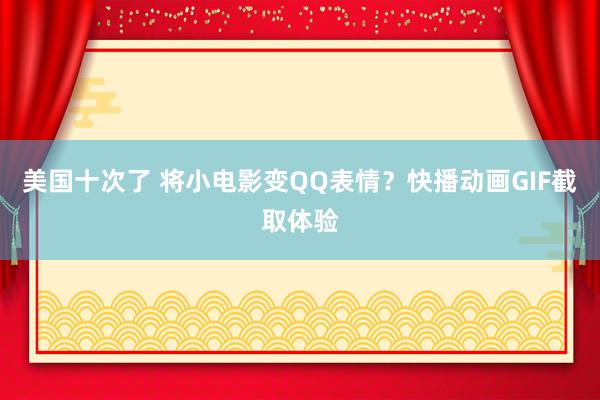 美国十次了 将小电影变QQ表情？快播动画GIF截取体验