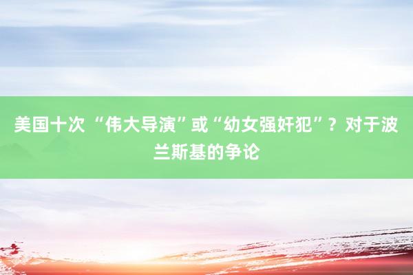 美国十次 “伟大导演”或“幼女强奸犯”？对于波兰斯基的争论