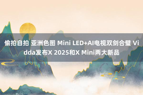 偷拍自拍 亚洲色图 Mini LED+AI电视双剑合璧 Vidda发布X 2025和X Mini两大新品