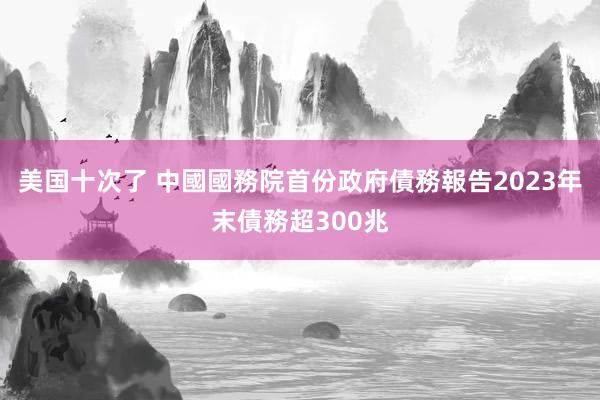 美国十次了 中國國務院首份政府債務報告　2023年末債務超300兆