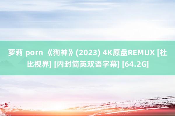 萝莉 porn 《狗神》(2023) 4K原盘REMUX [杜比视界] [内封简英双语字幕] [64.2G]