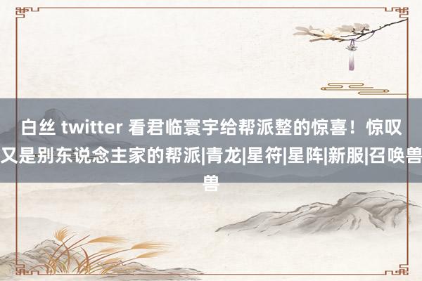 白丝 twitter 看君临寰宇给帮派整的惊喜！惊叹又是别东说念主家的帮派|青龙|星符|星阵|新服|召唤兽