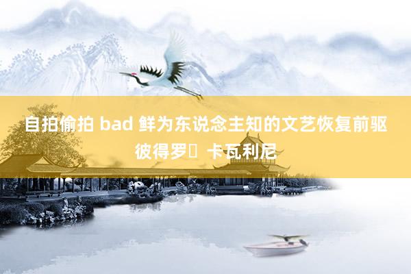 自拍偷拍 bad 鲜为东说念主知的文艺恢复前驱彼得罗‧卡瓦利尼