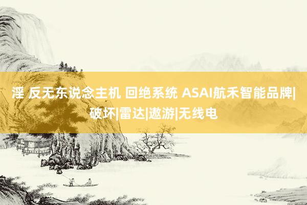 淫 反无东说念主机 回绝系统 ASAI航禾智能品牌|破坏|雷达|遨游|无线电