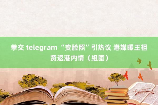 拳交 telegram “变脸照”引热议 港媒曝王祖贤返港内情（组图）