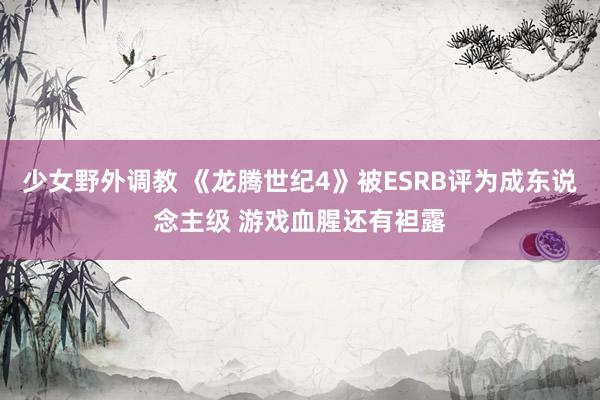 少女野外调教 《龙腾世纪4》被ESRB评为成东说念主级 游戏血腥还有袒露