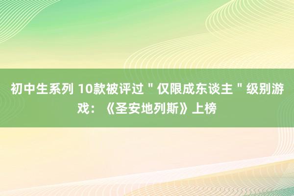 初中生系列 10款被评过＂仅限成东谈主＂级别游戏：《圣安地列斯》上榜