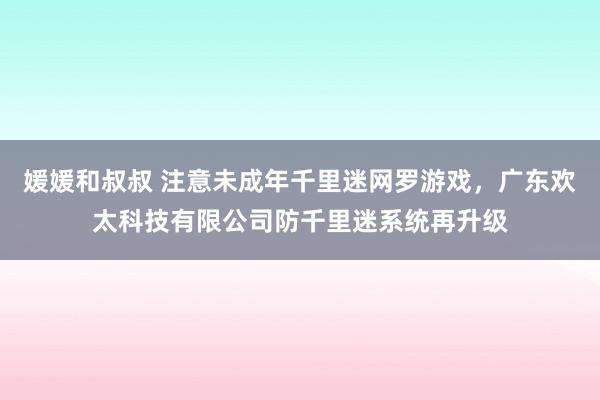 媛媛和叔叔 注意未成年千里迷网罗游戏，广东欢太科技有限公司防千里迷系统再升级