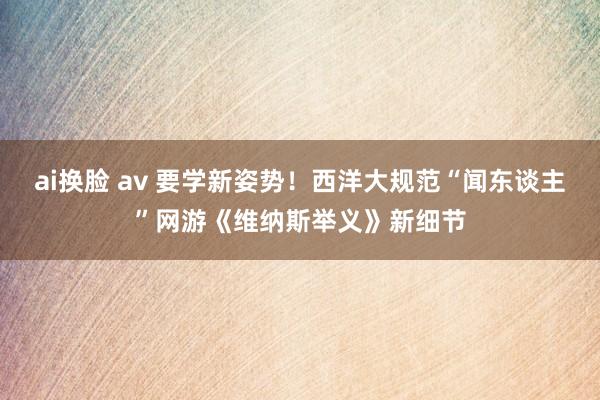 ai换脸 av 要学新姿势！西洋大规范“闻东谈主”网游《维纳斯举义》新细节