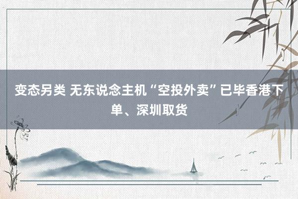 变态另类 无东说念主机“空投外卖”已毕香港下单、深圳取货