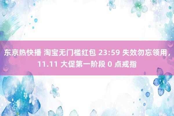 东京热快播 淘宝无门槛红包 23:59 失效勿忘领用，11.11 大促第一阶段 0 点戒指