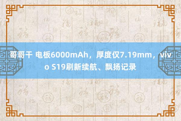 哥哥干 电板6000mAh，厚度仅7.19mm，vivo S19刷新续航、飘扬记录