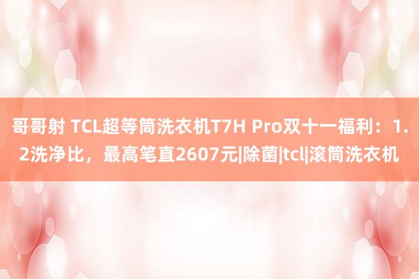 哥哥射 TCL超等筒洗衣机T7H Pro双十一福利：1.2洗净比，最高笔直2607元|除菌|tcl|滚筒洗衣机