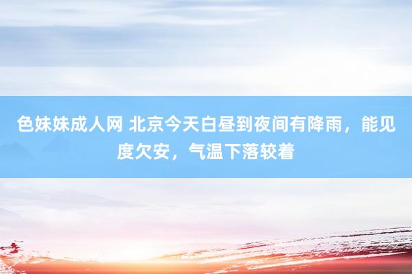 色妹妹成人网 北京今天白昼到夜间有降雨，能见度欠安，气温下落较着