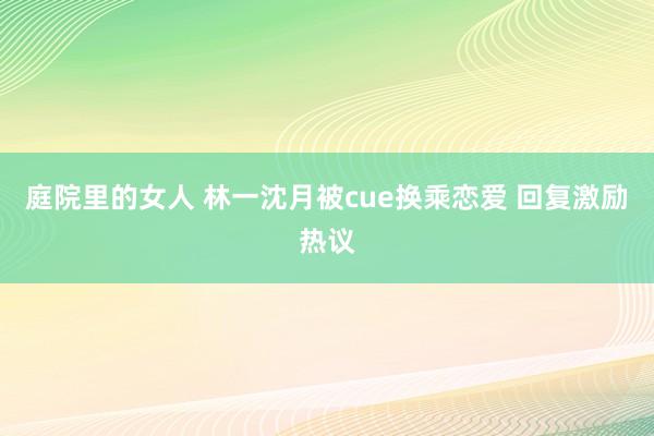 庭院里的女人 林一沈月被cue换乘恋爱 回复激励热议