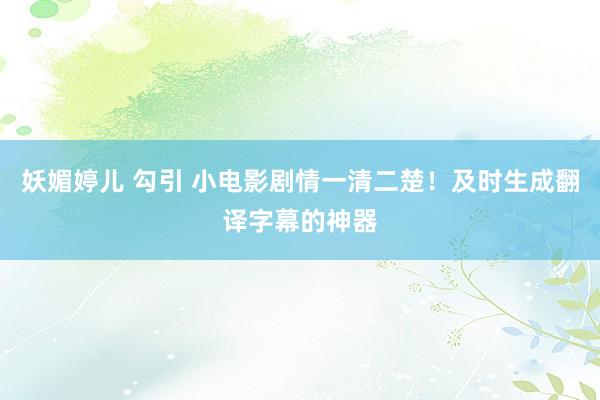 妖媚婷儿 勾引 小电影剧情一清二楚！及时生成翻译字幕的神器