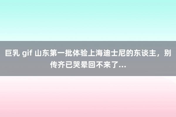 巨乳 gif 山东第一批体验上海迪士尼的东谈主，别传齐已哭晕回不来了...