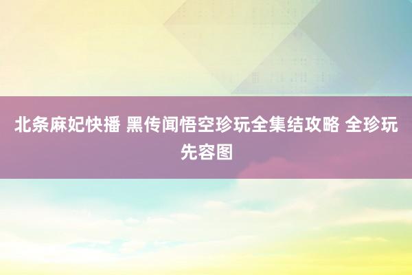 北条麻妃快播 黑传闻悟空珍玩全集结攻略 全珍玩先容图