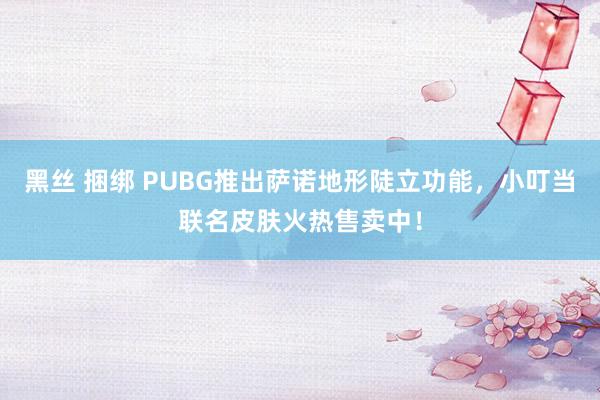 黑丝 捆绑 PUBG推出萨诺地形陡立功能，小叮当联名皮肤火热售卖中！