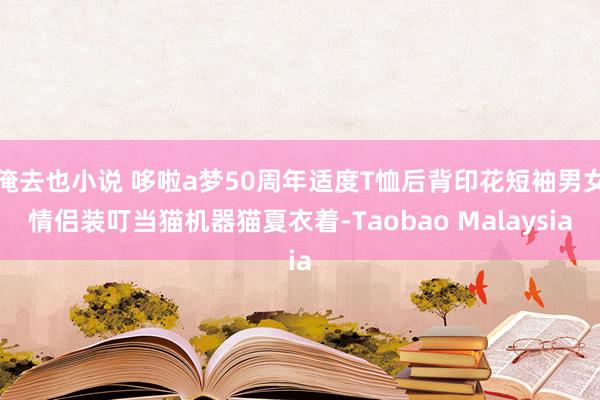 俺去也小说 哆啦a梦50周年适度T恤后背印花短袖男女情侣装叮当猫机器猫夏衣着-Taobao Malaysia