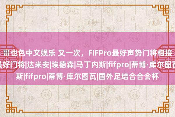 哥也色中文娱乐 又一次，FIFPro最好声势门将相接五年无缘FIFA年度最好门将|达米安|埃德森|马丁内斯|fifpro|蒂博·库尔图瓦|国外足结合合会杯